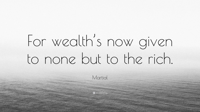 Martial Quote: “For wealth’s now given to none but to the rich.”