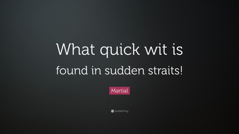 Martial Quote: “What quick wit is found in sudden straits!”