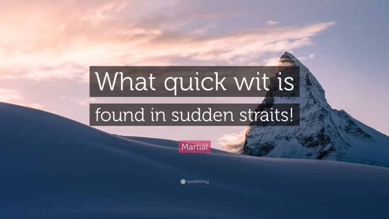 Martial Quote: “What quick wit is found in sudden straits!”