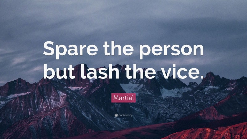 Martial Quote: “Spare the person but lash the vice.”