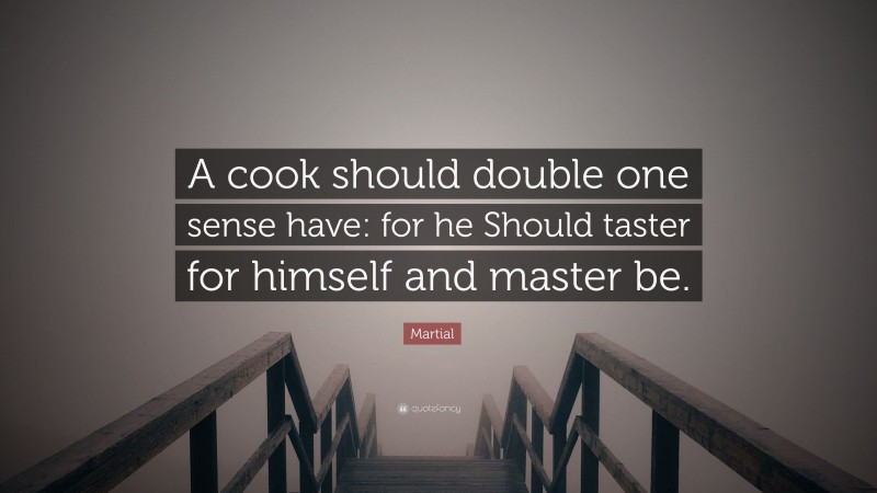 Martial Quote: “A cook should double one sense have: for he Should taster for himself and master be.”