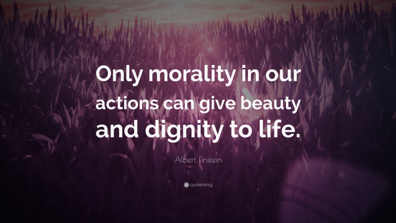 Albert Einstein Quote: “Only morality in our actions can give beauty and dignity to life.”