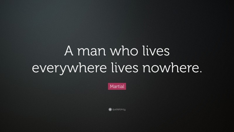 Martial Quote: “A man who lives everywhere lives nowhere.”