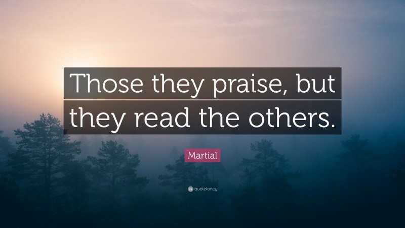 Martial Quote: “Those they praise, but they read the others.”
