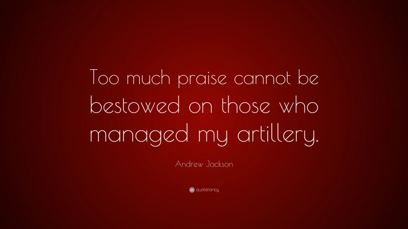 Andrew Jackson Quote: “Too much praise cannot be bestowed on those who managed my artillery.”
