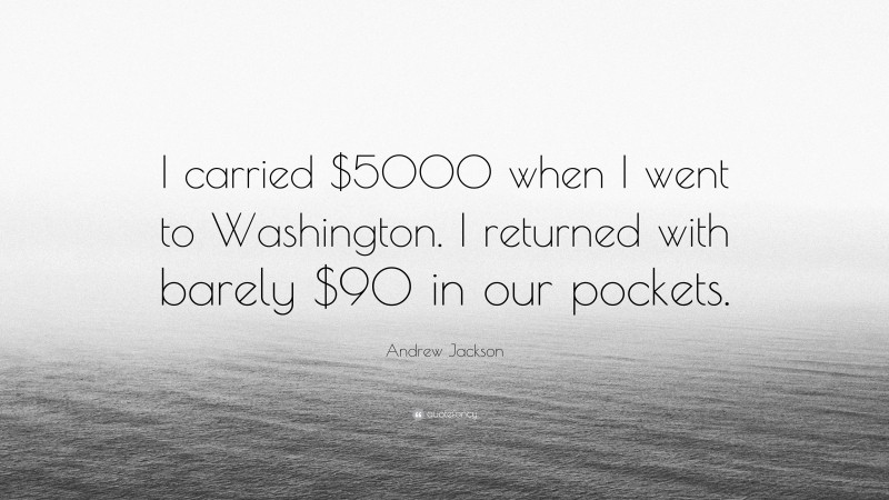 Andrew Jackson Quote: “I carried $5000 when I went to Washington. I returned with barely $90 in our pockets.”