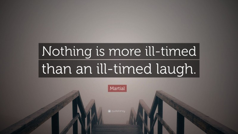 Martial Quote: “Nothing is more ill-timed than an ill-timed laugh.”