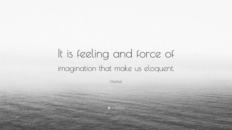 Martial Quote: “It is feeling and force of imagination that make us eloquent.”