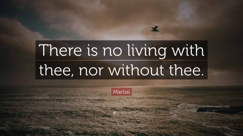 Martial Quote: “There is no living with thee, nor without thee.”