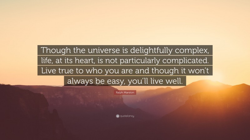 Ralph Marston Quote: “Though the universe is delightfully complex, life, at its heart, is not particularly complicated. Live true to who you are and though it won’t always be easy, you’ll live well.”