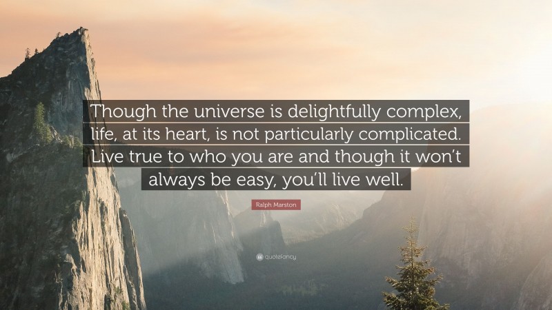 Ralph Marston Quote: “Though the universe is delightfully complex, life, at its heart, is not particularly complicated. Live true to who you are and though it won’t always be easy, you’ll live well.”