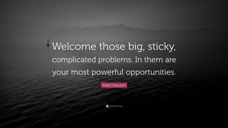 Ralph Marston Quote: “Welcome those big, sticky, complicated problems. In them are your most powerful opportunities.”