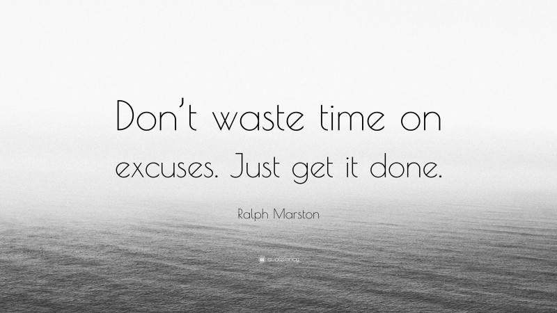 Ralph Marston Quote: “Don’t waste time on excuses. Just get it done.”