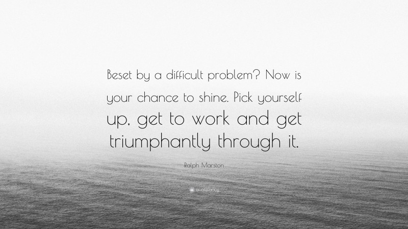 Ralph Marston Quote: “Beset by a difficult problem? Now is your chance to shine. Pick yourself up, get to work and get triumphantly through it.”