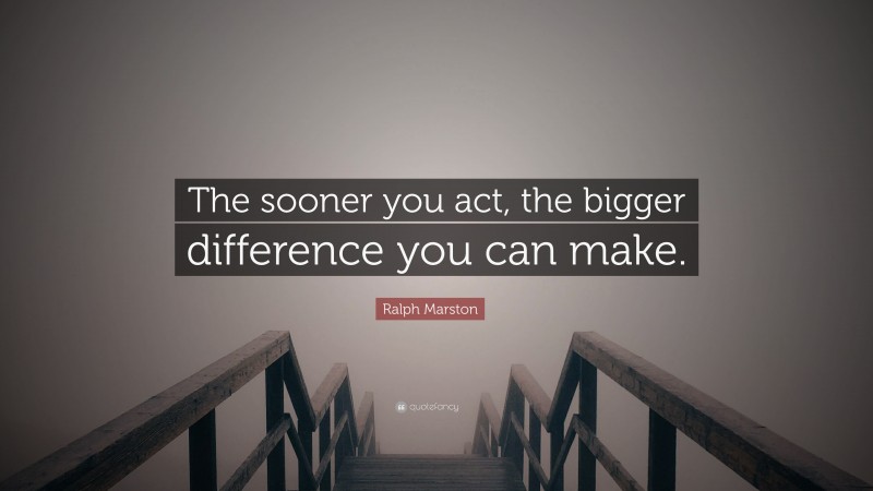 Ralph Marston Quote: “The sooner you act, the bigger difference you can make.”