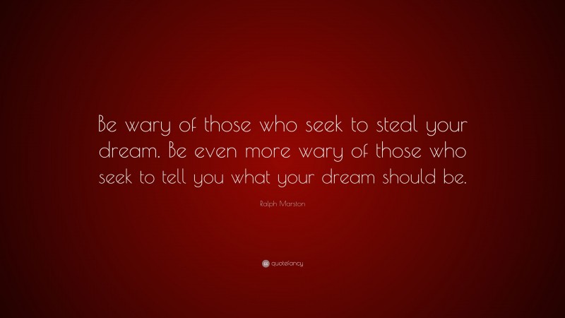 Ralph Marston Quote: “Be wary of those who seek to steal your dream. Be even more wary of those who seek to tell you what your dream should be.”