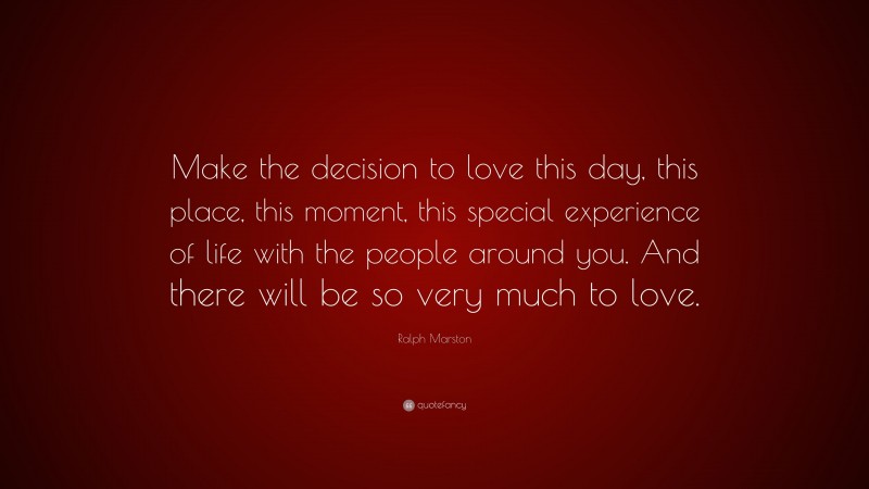 Ralph Marston Quote: “Make the decision to love this day, this place ...