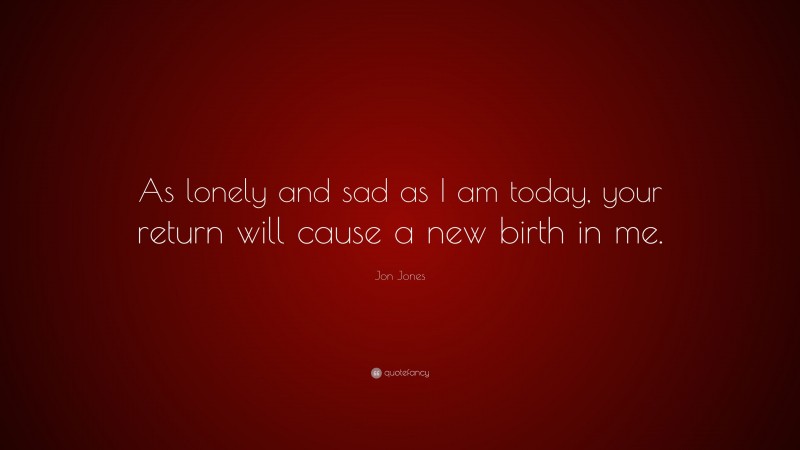Jon Jones Quote: “As lonely and sad as I am today, your return will cause a new birth in me.”