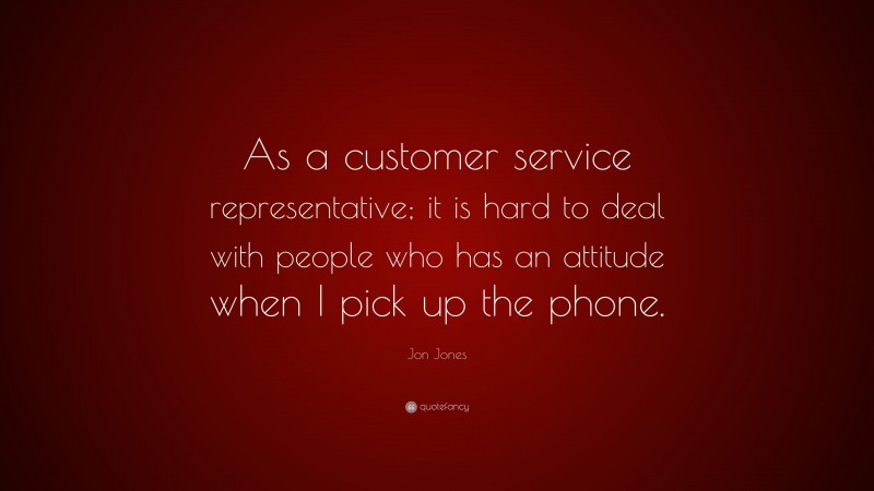 Jon Jones Quote: “As a customer service representative; it is hard to deal with people who has an attitude when I pick up the phone.”