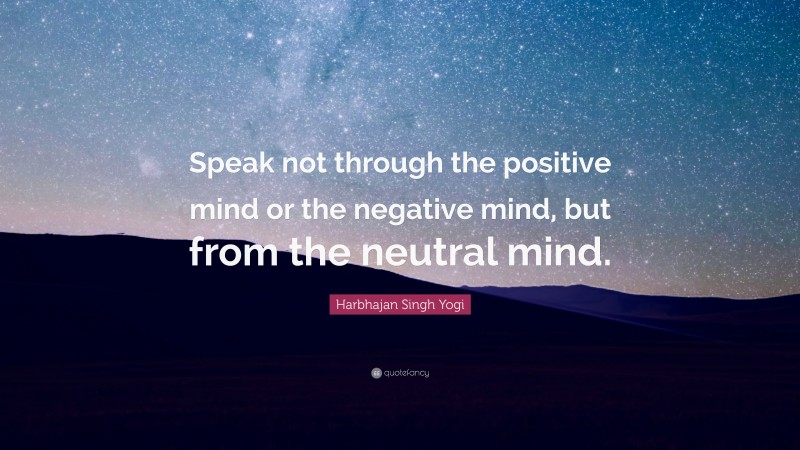 Harbhajan Singh Yogi Quote: “Speak not through the positive mind or the negative mind, but from the neutral mind.”