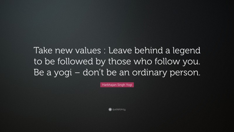 Harbhajan Singh Yogi Quote: “Take new values : Leave behind a legend to be followed by those who follow you. Be a yogi – don’t be an ordinary person.”