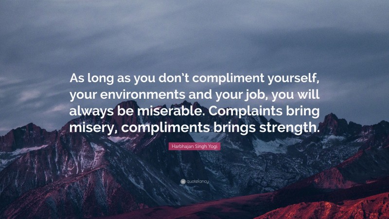 Harbhajan Singh Yogi Quote: “As long as you don’t compliment yourself, your environments and your job, you will always be miserable. Complaints bring misery, compliments brings strength.”