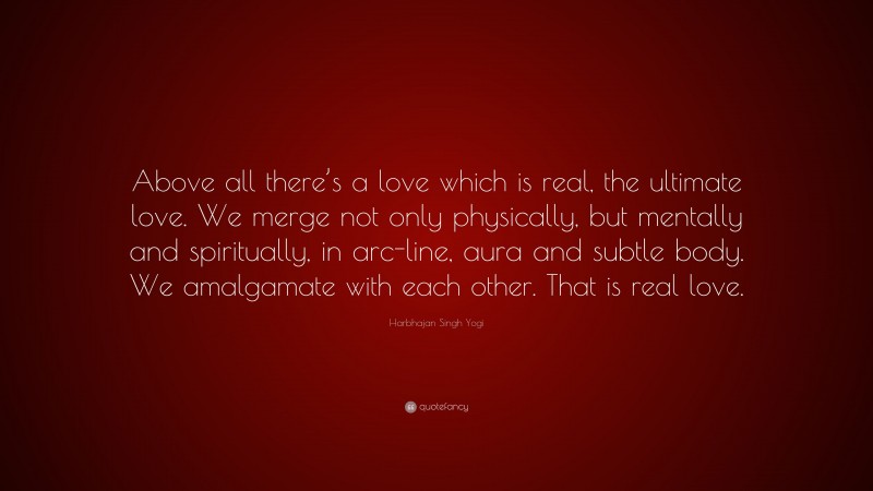 Harbhajan Singh Yogi Quote: “Above all there’s a love which is real, the ultimate love. We merge not only physically, but mentally and spiritually, in arc-line, aura and subtle body. We amalgamate with each other. That is real love.”