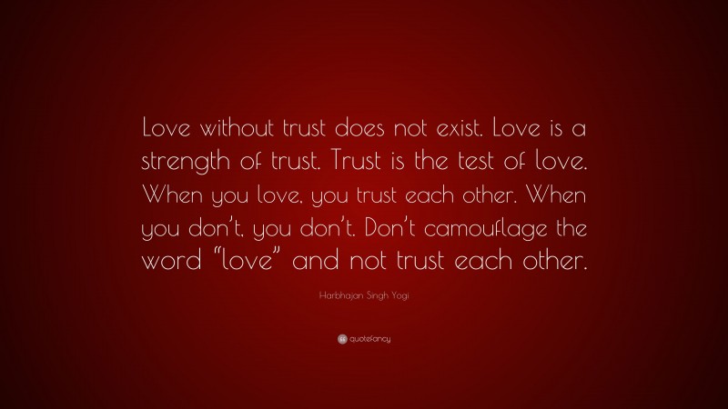 Harbhajan Singh Yogi Quote: “Love without trust does not exist. Love is a strength of trust. Trust is the test of love. When you love, you trust each other. When you don’t, you don’t. Don’t camouflage the word “love” and not trust each other.”