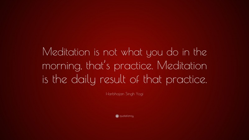 Harbhajan Singh Yogi Quote: “Meditation is not what you do in the morning, that’s practice. Meditation is the daily result of that practice.”