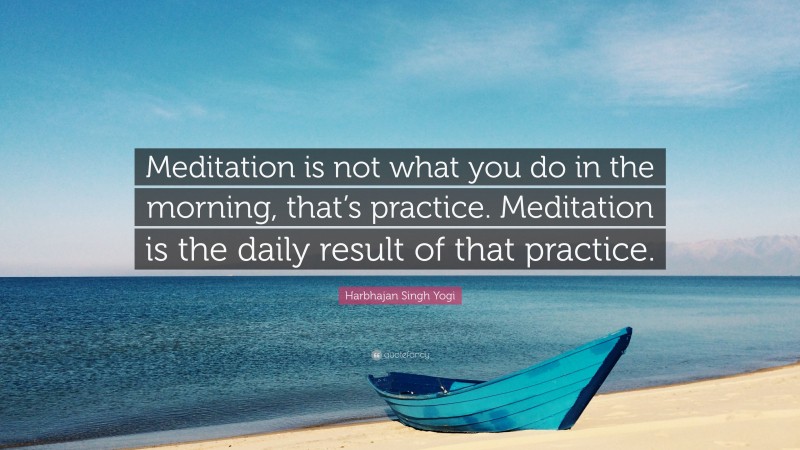 Harbhajan Singh Yogi Quote: “Meditation is not what you do in the morning, that’s practice. Meditation is the daily result of that practice.”