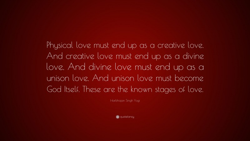 Harbhajan Singh Yogi Quote: “Physical love must end up as a creative love. And creative love must end up as a divine love. And divine love must end up as a unison love. And unison love must become God Itself. These are the known stages of love.”