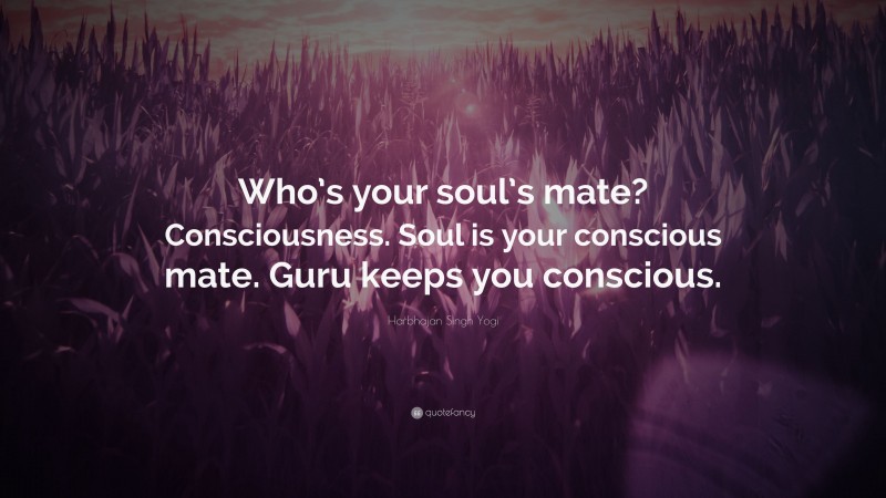 Harbhajan Singh Yogi Quote: “Who’s your soul’s mate? Consciousness. Soul is your conscious mate. Guru keeps you conscious.”