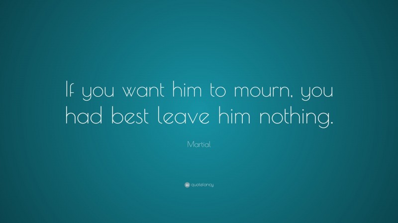 Martial Quote: “If you want him to mourn, you had best leave him nothing.”