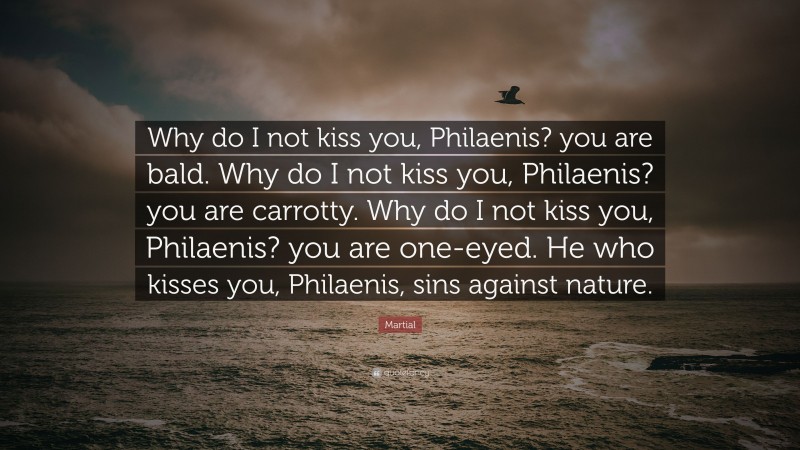 Martial Quote: “Why do I not kiss you, Philaenis? you are bald. Why do I not kiss you, Philaenis? you are carrotty. Why do I not kiss you, Philaenis? you are one-eyed. He who kisses you, Philaenis, sins against nature.”