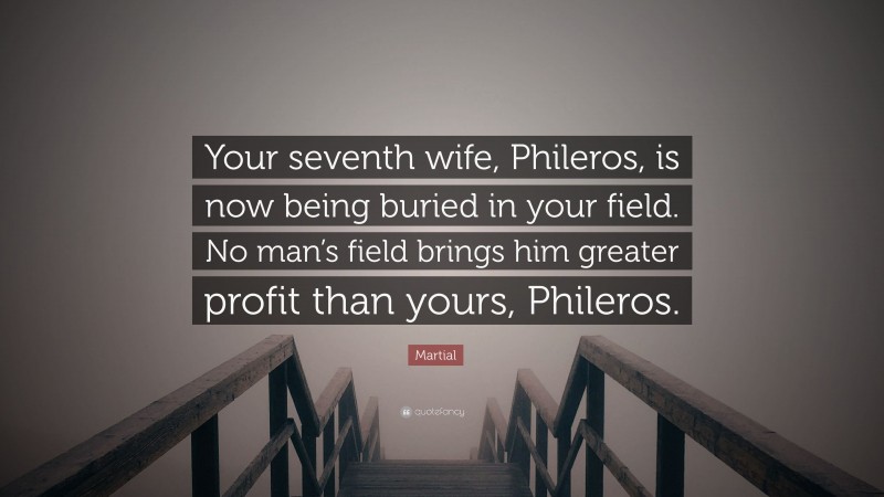 Martial Quote: “Your seventh wife, Phileros, is now being buried in your field. No man’s field brings him greater profit than yours, Phileros.”