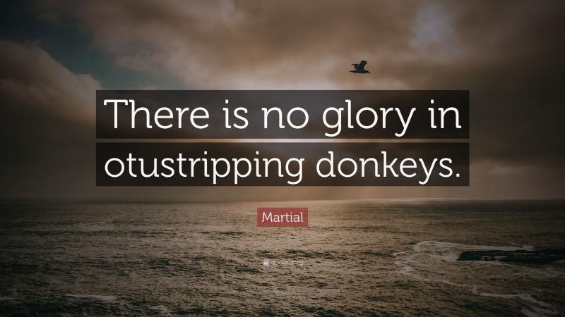 Martial Quote: “There is no glory in otustripping donkeys.”