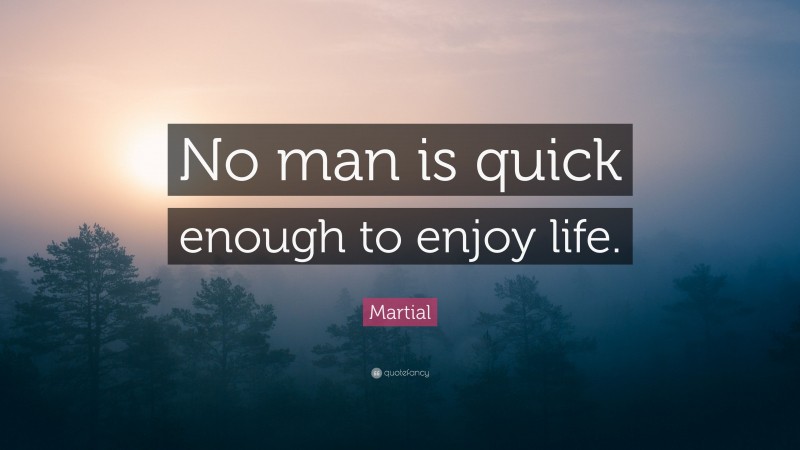 Martial Quote: “No man is quick enough to enjoy life.”