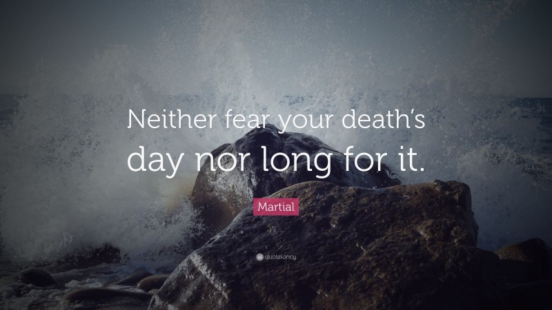 Martial Quote: “Neither fear your death’s day nor long for it.”