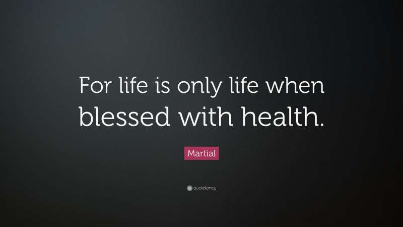Martial Quote: “For life is only life when blessed with health.”