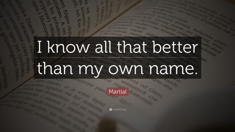 Martial Quote: “I know all that better than my own name.”