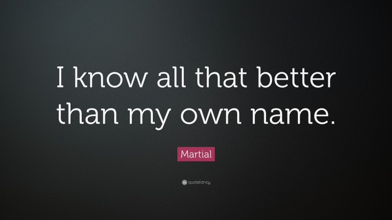 Martial Quote: “I know all that better than my own name.”