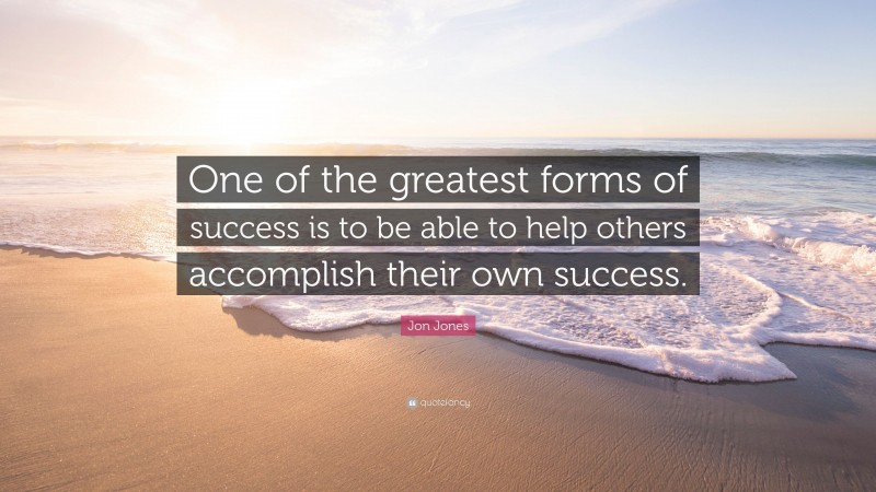 Jon Jones Quote: “One of the greatest forms of success is to be able to help others accomplish their own success.”