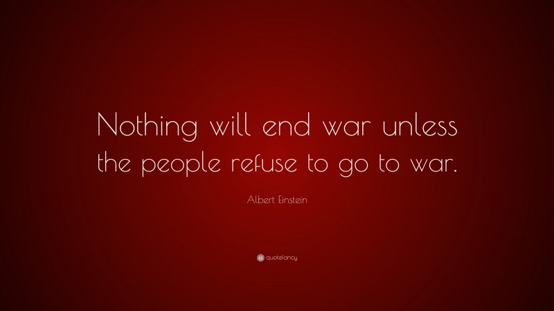 Albert Einstein Quote: “Nothing will end war unless the people refuse to go to war.”