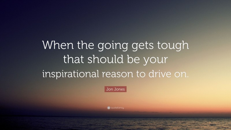 Jon Jones Quote: “When the going gets tough that should be your inspirational reason to drive on.”