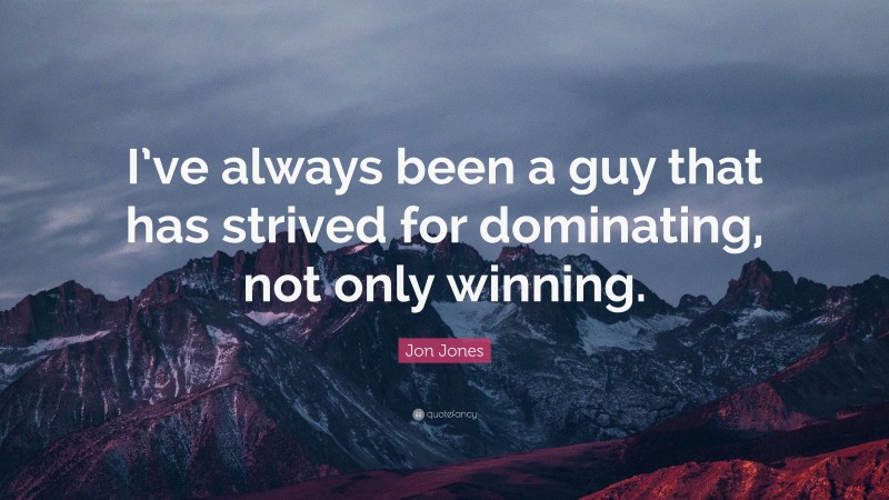 Jon Jones Quote: “I’ve always been a guy that has strived for dominating, not only winning.”