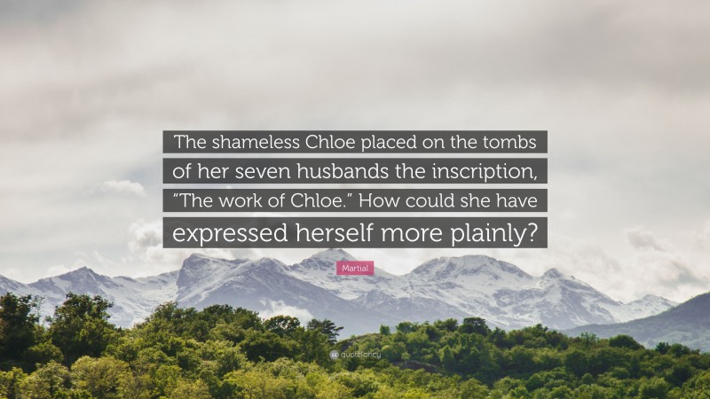 Martial Quote: “The shameless Chloe placed on the tombs of her seven husbands the inscription, “The work of Chloe.” How could she have expressed herself more plainly?”