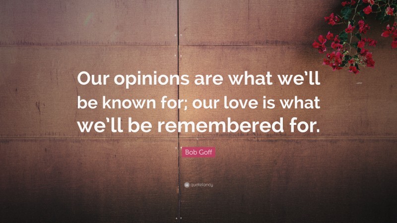 Bob Goff Quote: “Our opinions are what we’ll be known for; our love is what we’ll be remembered for.”