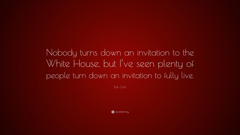 Bob Goff Quote: “Nobody turns down an invitation to the White House, but I’ve seen plenty of people turn down an invitation to fully live.”