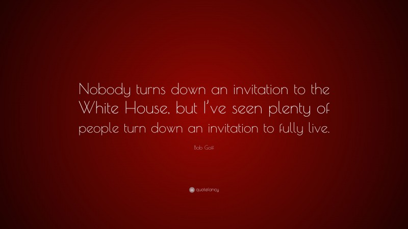 Bob Goff Quote: “Nobody turns down an invitation to the White House, but I’ve seen plenty of people turn down an invitation to fully live.”