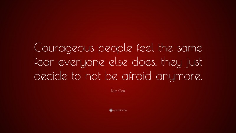 Bob Goff Quote: “Courageous people feel the same fear everyone else does, they just decide to not be afraid anymore.”